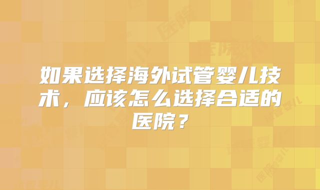 如果选择海外试管婴儿技术，应该怎么选择合适的医院？