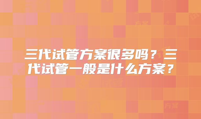 三代试管方案很多吗？三代试管一般是什么方案？