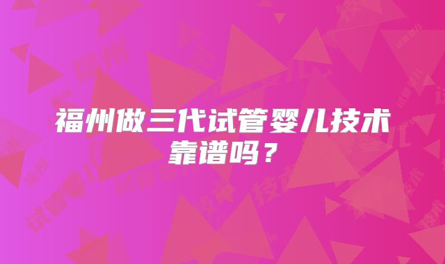 福州做三代试管婴儿技术靠谱吗?