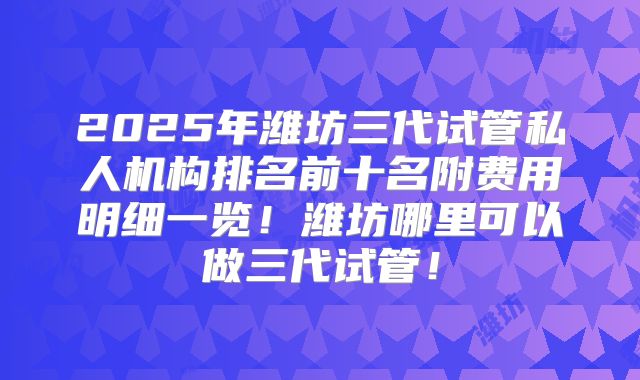 2025年潍坊三代试管私人机构排名前十名附费用明细一览！潍坊哪里可以做三代试管！