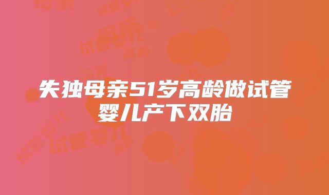 失独母亲51岁高龄做试管婴儿产下双胎