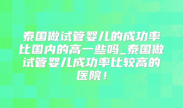 泰国做试管婴儿的成功率比国内的高一些吗_泰国做试管婴儿成功率比较高的医院！