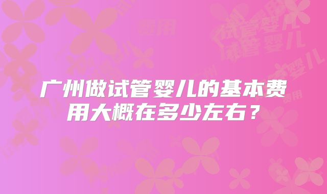 广州做试管婴儿的基本费用大概在多少左右？