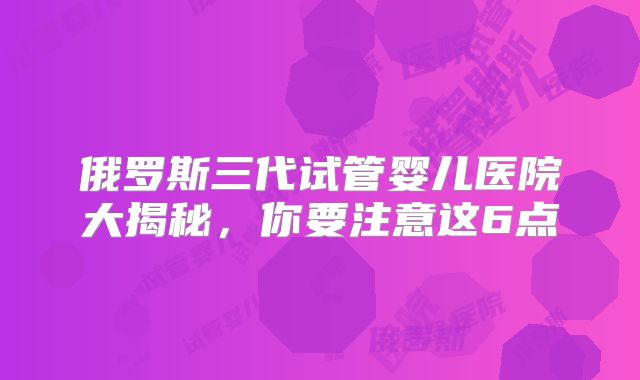 俄罗斯三代试管婴儿医院大揭秘,你要注意这6点