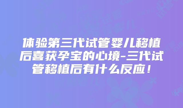 体验第三代试管婴儿移植后喜获孕宝的心境-三代试管移植后有什么反应！