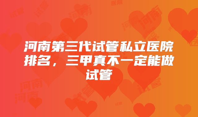 河南第三代试管私立医院排名，三甲真不一定能做试管