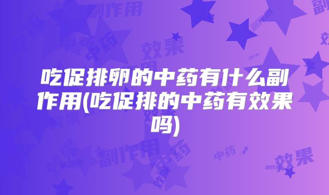 吃促排卵的中药有什么副作用(吃促排的中药有效果吗)