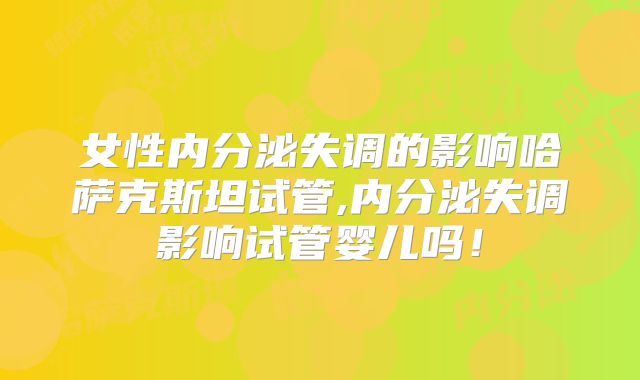 女性内分泌失调的影响哈萨克斯坦试管,内分泌失调影响试管婴儿吗！