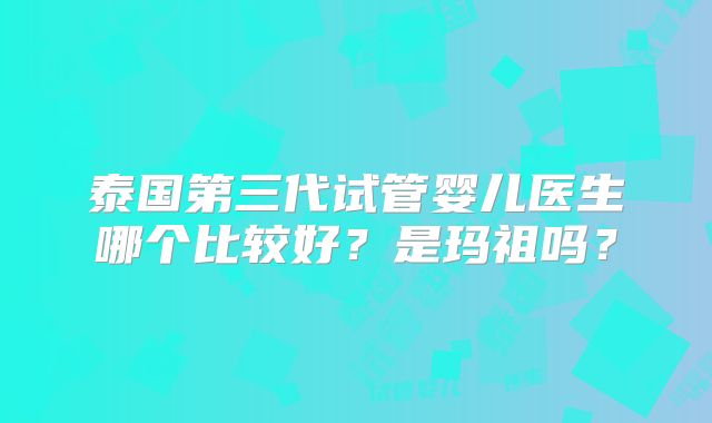 泰国第三代试管婴儿医生哪个比较好？是玛祖吗？