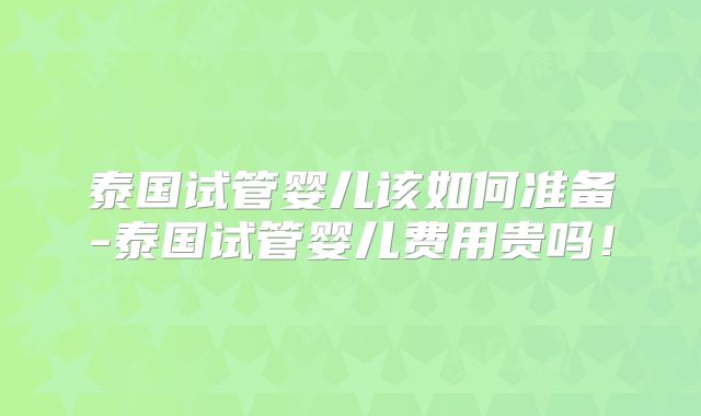 泰国试管婴儿该如何准备-泰国试管婴儿费用贵吗！