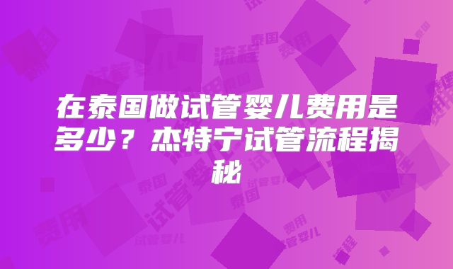 在泰国做试管婴儿费用是多少?杰特宁试管流程揭秘