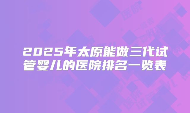 2025年太原能做三代试管婴儿的医院排名一览表