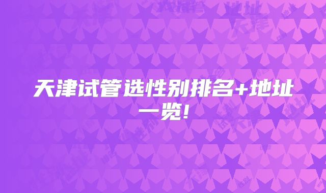 天津试管选性别排名+地址一览!