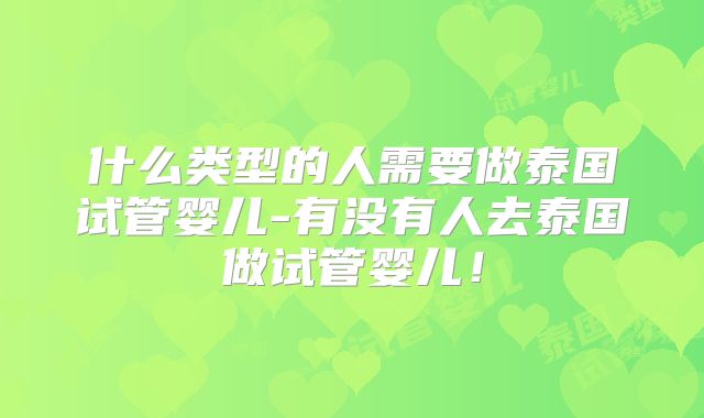 什么类型的人需要做泰国试管婴儿-有没有人去泰国做试管婴儿！