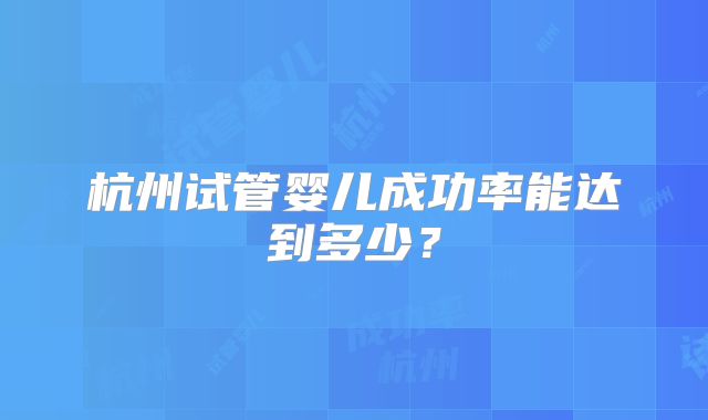 杭州试管婴儿成功率能达到多少？