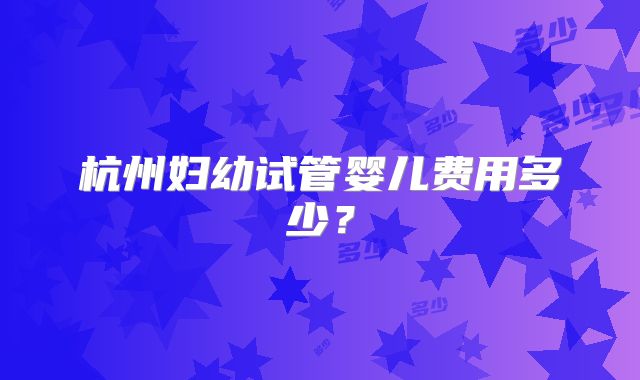 杭州妇幼试管婴儿费用多少?