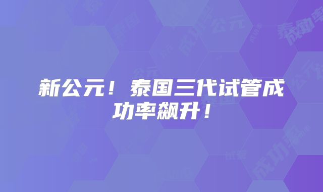 新公元！泰国三代试管成功率飙升！