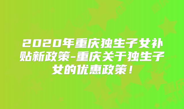 2020年重庆独生子女补贴新政策-重庆关于独生子女的优惠政策！