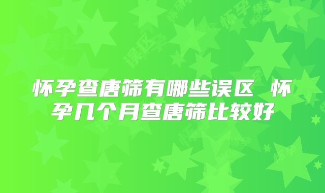 怀孕查唐筛有哪些误区 怀孕几个月查唐筛比较好