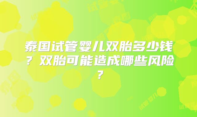 泰国试管婴儿双胎多少钱?双胎可能造成哪些风险?