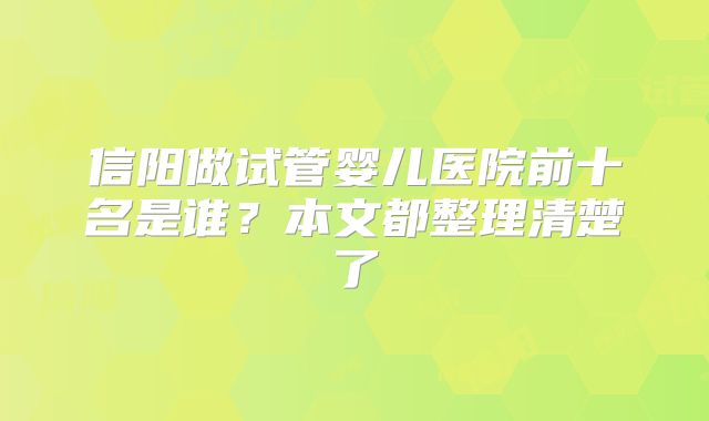 信阳做试管婴儿医院前十名是谁？本文都整理清楚了