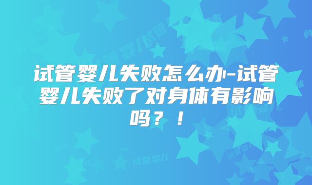 试管婴儿失败怎么办-试管婴儿失败了对身体有影响吗?!