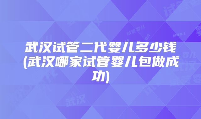武汉试管二代婴儿多少钱(武汉哪家试管婴儿包做成功)