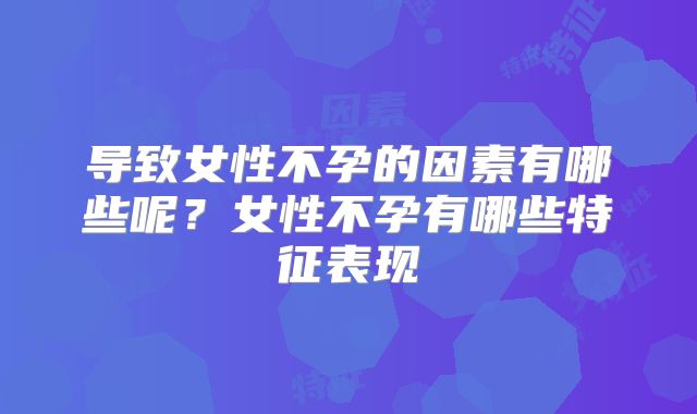 导致女性不孕的因素有哪些呢？女性不孕有哪些特征表现
