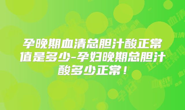 孕晚期血清总胆汁酸正常值是多少-孕妇晚期总胆汁酸多少正常！