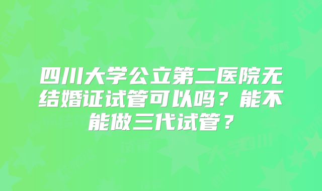 四川大学公立第二医院无结婚证试管可以吗？能不能做三代试管？