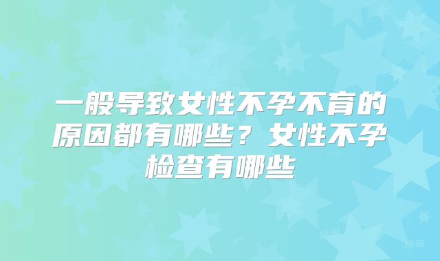 一般导致女性不孕不育的原因都有哪些？女性不孕检查有哪些
