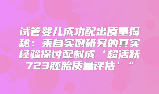 试管婴儿成功配出质量揭秘:来自实例研究的真实经验探讨配制成‘超活跃723胚胎质量评估’”