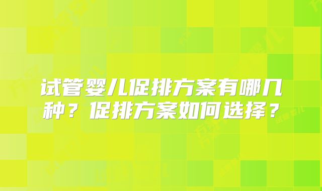 试管婴儿促排方案有哪几种?促排方案如何选择?