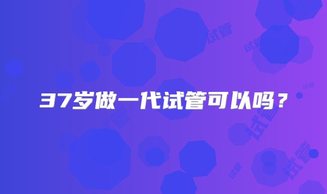 37岁做一代试管可以吗?