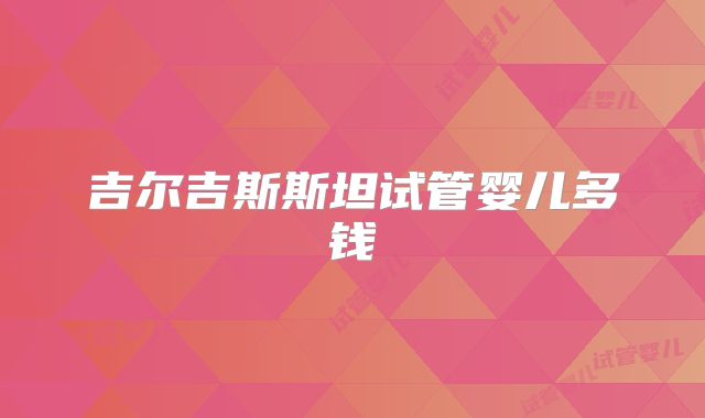 吉尔吉斯斯坦试管婴儿多钱