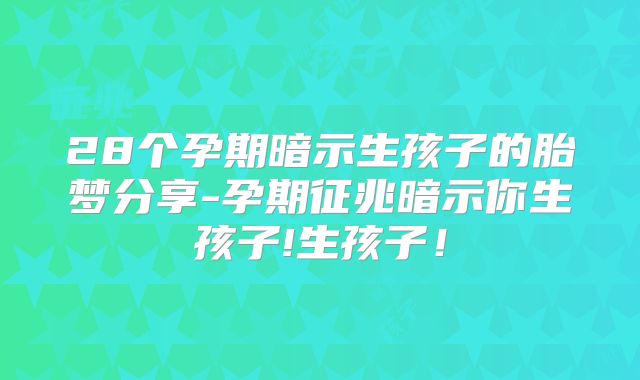 28个孕期暗示生孩子的胎梦分享-孕期征兆暗示你生孩子!生孩子!