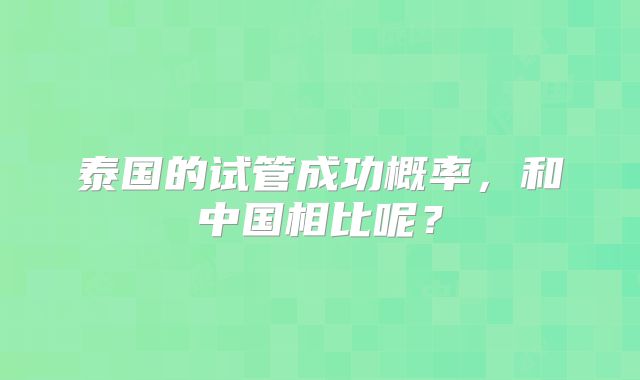 泰国的试管成功概率,和中国相比呢?