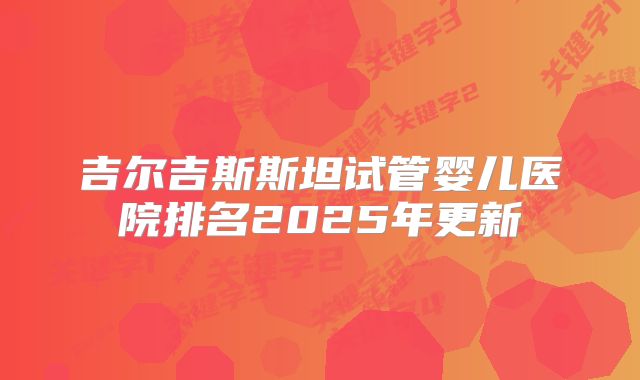 吉尔吉斯斯坦试管婴儿医院排名2025年更新