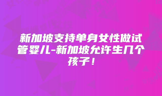 新加坡支持单身女性做试管婴儿-新加坡允许生几个孩子！