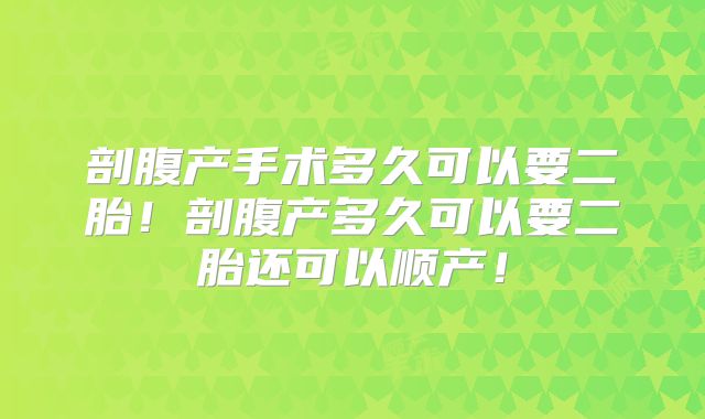 剖腹产手术多久可以要二胎！剖腹产多久可以要二胎还可以顺产！