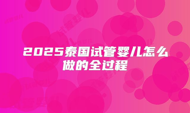 2025泰国试管婴儿怎么做的全过程