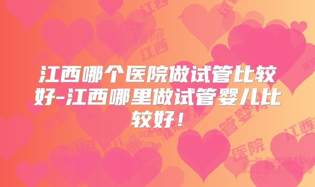 江西哪个医院做试管比较好-江西哪里做试管婴儿比较好！