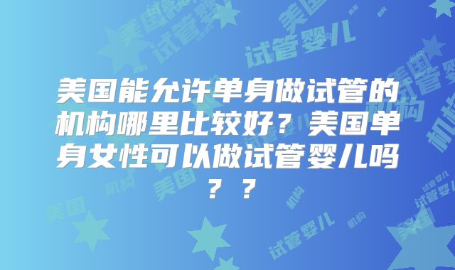 美国能允许单身做试管的机构哪里比较好？美国单身女性可以做试管婴儿吗？？
