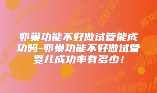 卵巢功能不好做试管能成功吗-卵巢功能不好做试管婴儿成功率有多少！