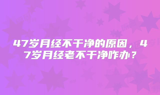 47岁月经不干净的原因,47岁月经老不干净咋办?