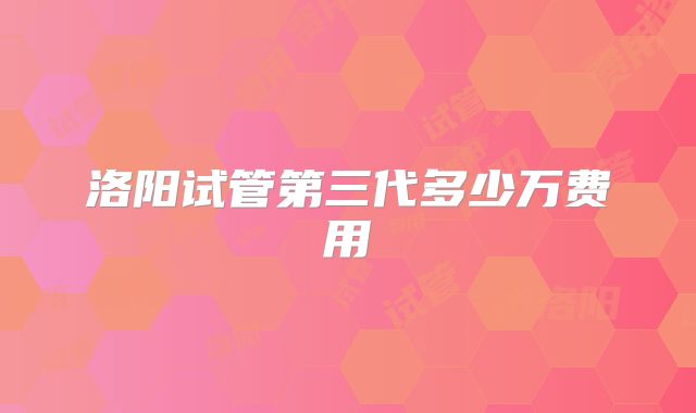 洛阳试管第三代多少万费用