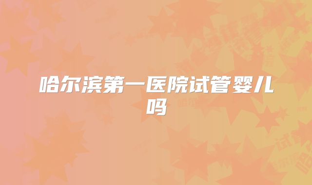 哈尔滨第一医院试管婴儿吗