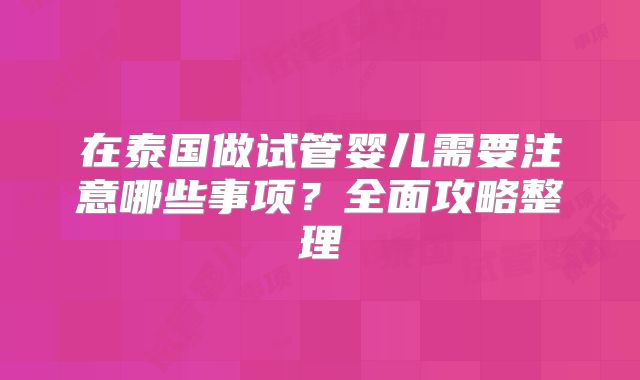 在泰国做试管婴儿需要注意哪些事项？全面攻略整理