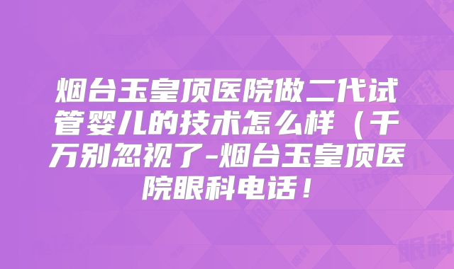 烟台玉皇顶医院做二代试管婴儿的技术怎么样(千万别忽视了-烟台玉皇顶医院眼科电话!