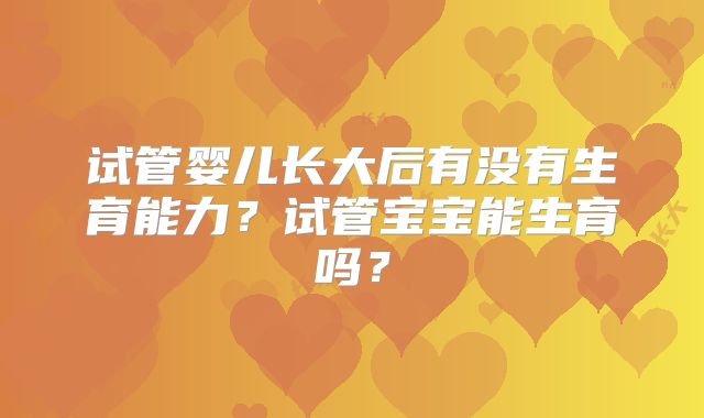 试管婴儿长大后有没有生育能力？试管宝宝能生育吗？